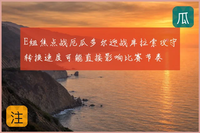 E组焦点战厄瓜多尔迎战库拉索攻守转换速度可能直接影响比赛节奏
