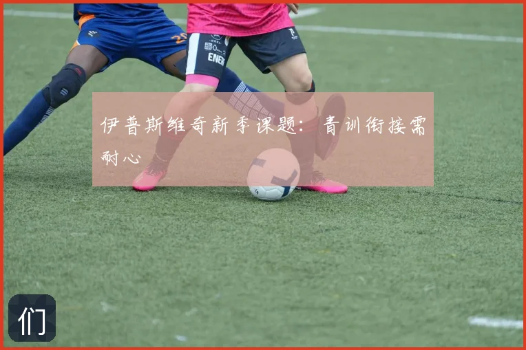伊普斯维奇新季课题：青训衔接需耐心