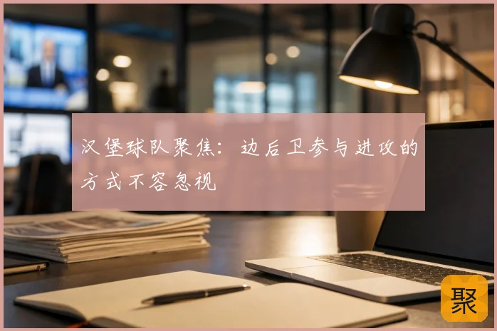 汉堡球队聚焦：边后卫参与进攻的方式不容忽视