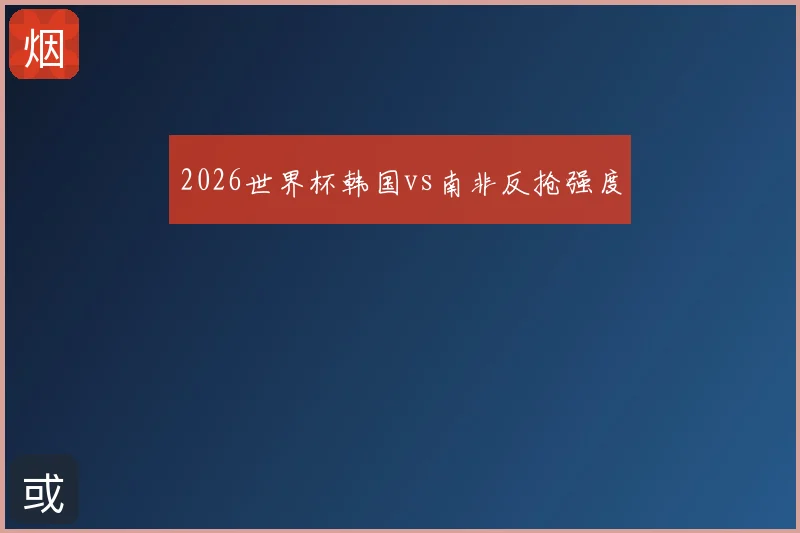 2026世界杯韩国vs南非反抢强度