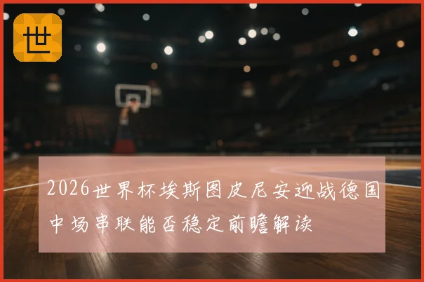 2026世界杯埃斯图皮尼安迎战德国中场串联能否稳定前瞻解读