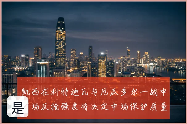 凯西在科特迪瓦与厄瓜多尔一战中前场反抢强度将决定中场保护质量