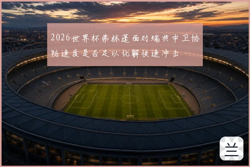 2026世界杯弗林蓬面对瑞典中卫协防速度是否足以化解快速冲击