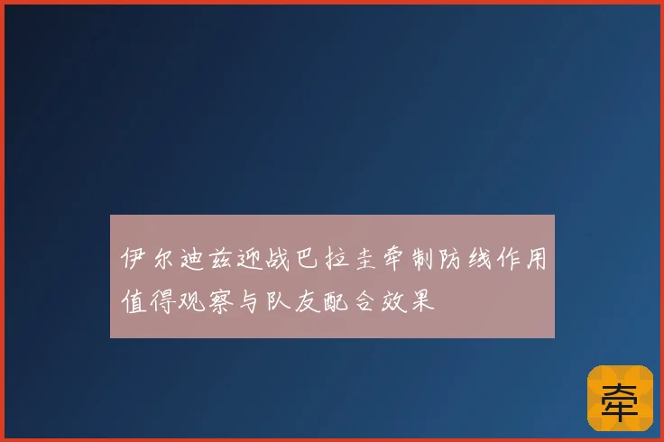 伊尔迪兹迎战巴拉圭牵制防线作用值得观察与队友配合效果
