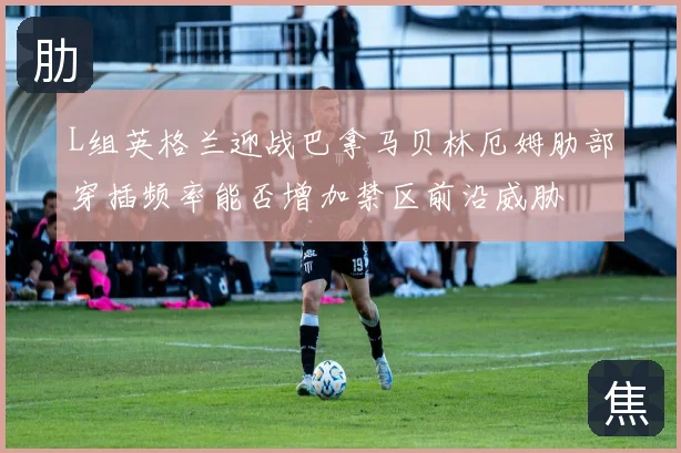L组英格兰迎战巴拿马贝林厄姆肋部穿插频率能否增加禁区前沿威胁