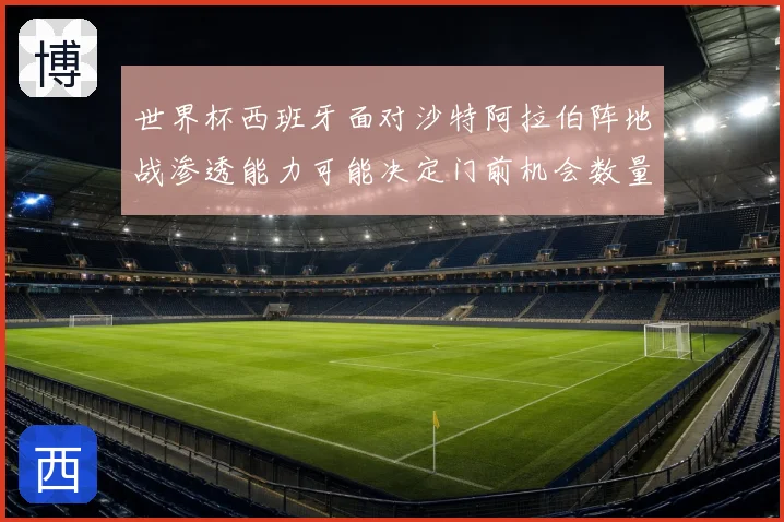 世界杯西班牙面对沙特阿拉伯阵地战渗透能力可能决定门前机会数量
