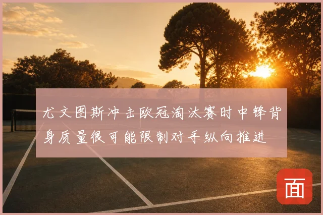 尤文图斯冲击欧冠淘汰赛时中锋背身质量很可能限制对手纵向推进