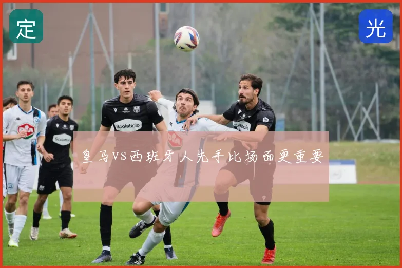 皇马vs西班牙人先手比场面更重要